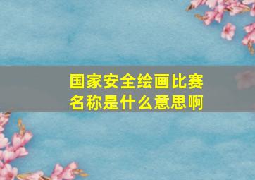 国家安全绘画比赛名称是什么意思啊