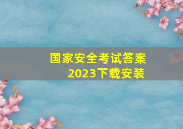 国家安全考试答案2023下载安装