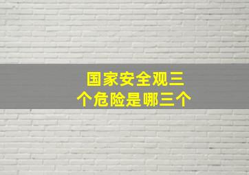 国家安全观三个危险是哪三个