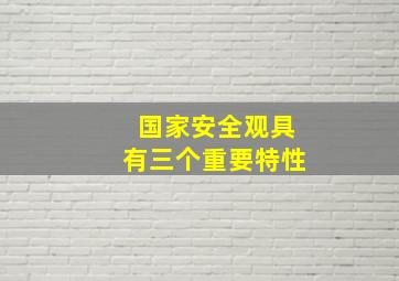 国家安全观具有三个重要特性