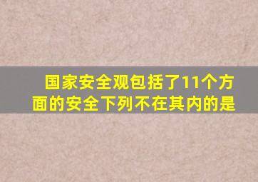 国家安全观包括了11个方面的安全下列不在其内的是