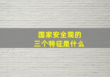 国家安全观的三个特征是什么