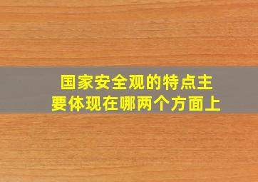 国家安全观的特点主要体现在哪两个方面上