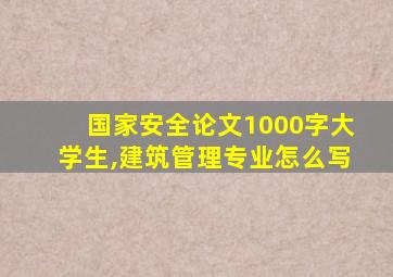 国家安全论文1000字大学生,建筑管理专业怎么写