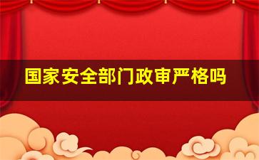 国家安全部门政审严格吗