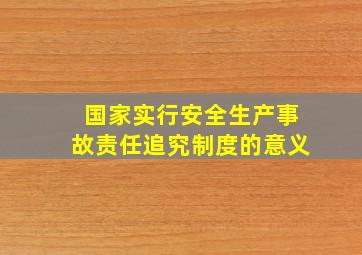 国家实行安全生产事故责任追究制度的意义