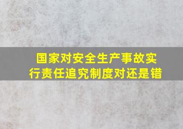 国家对安全生产事故实行责任追究制度对还是错