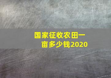 国家征收农田一亩多少钱2020