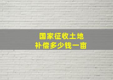 国家征收土地补偿多少钱一亩