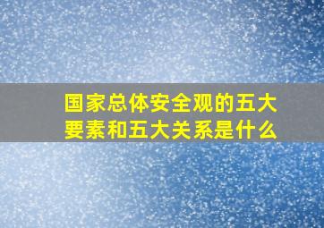 国家总体安全观的五大要素和五大关系是什么