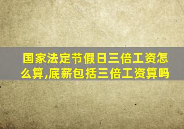 国家法定节假日三倍工资怎么算,底薪包括三倍工资算吗