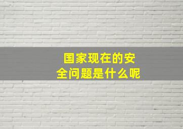 国家现在的安全问题是什么呢