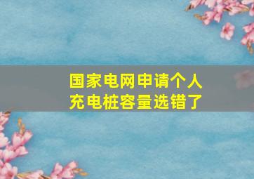 国家电网申请个人充电桩容量选错了