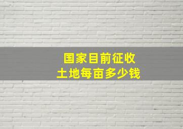 国家目前征收土地每亩多少钱