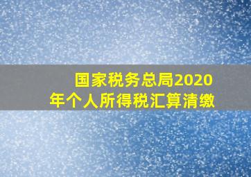 国家税务总局2020年个人所得税汇算清缴