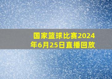 国家篮球比赛2024年6月25日直播回放