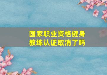 国家职业资格健身教练认证取消了吗