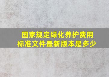 国家规定绿化养护费用标准文件最新版本是多少