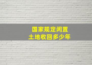 国家规定闲置土地收回多少年