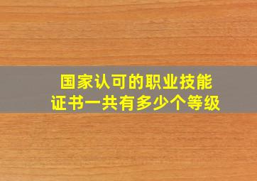 国家认可的职业技能证书一共有多少个等级