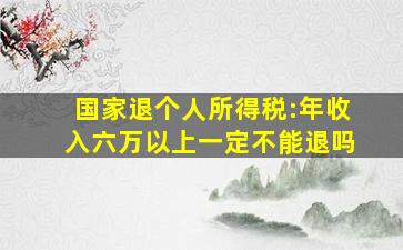 国家退个人所得税:年收入六万以上一定不能退吗