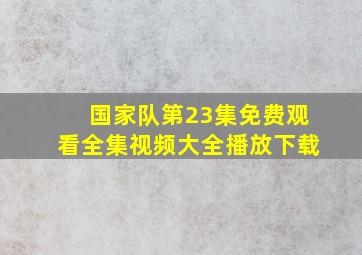 国家队第23集免费观看全集视频大全播放下载