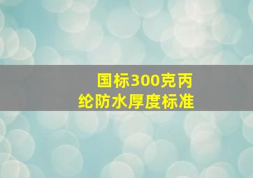 国标300克丙纶防水厚度标准