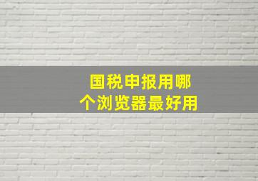 国税申报用哪个浏览器最好用