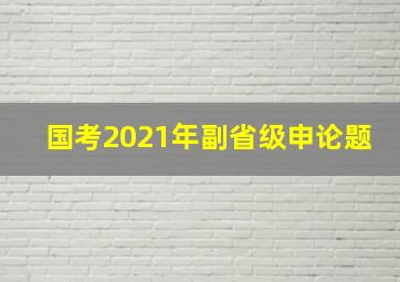 国考2021年副省级申论题