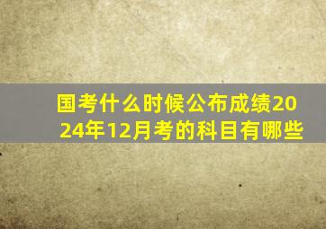 国考什么时候公布成绩2024年12月考的科目有哪些