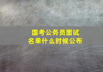 国考公务员面试名单什么时候公布