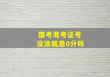 国考准考证号没涂就是0分吗