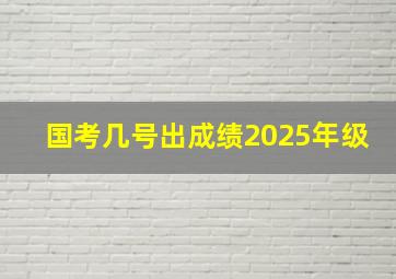 国考几号出成绩2025年级