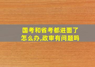 国考和省考都进面了怎么办,政审有问题吗