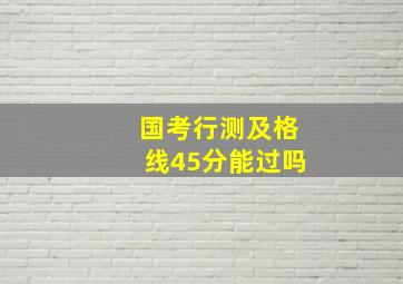 国考行测及格线45分能过吗