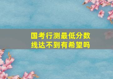 国考行测最低分数线达不到有希望吗