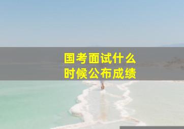 国考面试什么时候公布成绩