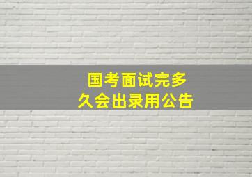 国考面试完多久会出录用公告