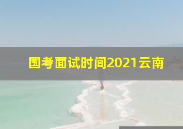 国考面试时间2021云南