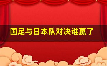 国足与日本队对决谁赢了