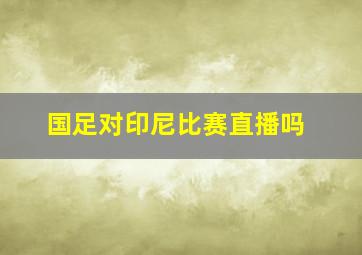 国足对印尼比赛直播吗