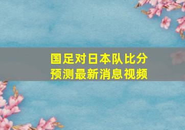 国足对日本队比分预测最新消息视频