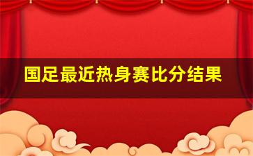 国足最近热身赛比分结果