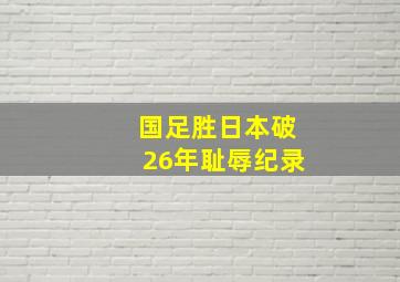 国足胜日本破26年耻辱纪录