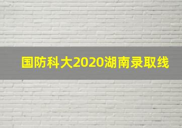 国防科大2020湖南录取线