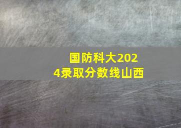 国防科大2024录取分数线山西