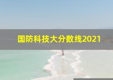 国防科技大分数线2021