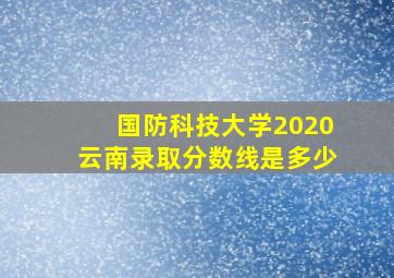 国防科技大学2020云南录取分数线是多少