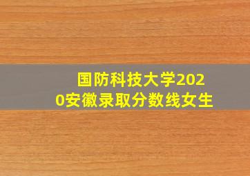 国防科技大学2020安徽录取分数线女生