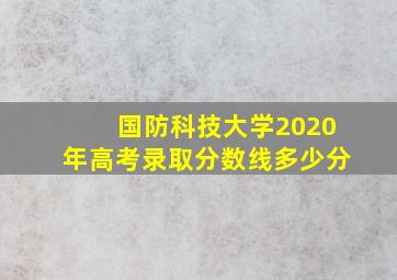 国防科技大学2020年高考录取分数线多少分